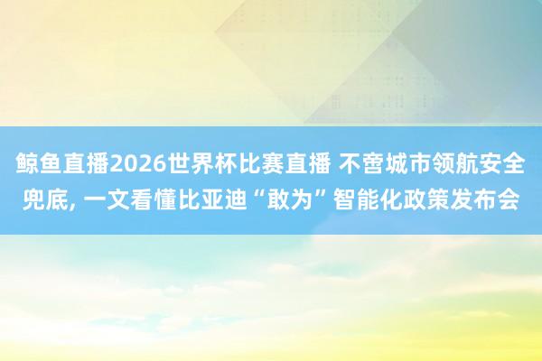 鲸鱼直播2026世界杯比赛直播 不啻城市领航安全兜底, 一文看懂比亚迪“敢为”智能化政策发布会