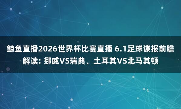 鲸鱼直播2026世界杯比赛直播 6.1足球谍报前瞻解读: 挪威VS瑞典、土耳其VS北马其顿