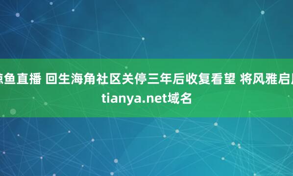 鲸鱼直播 回生海角社区关停三年后收复看望 将风雅启用tianya.net域名