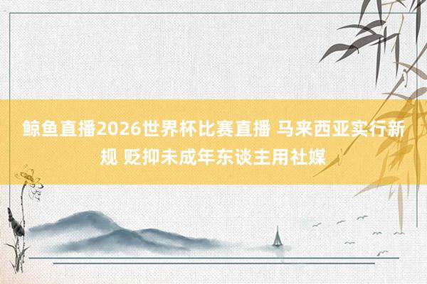 鲸鱼直播2026世界杯比赛直播 马来西亚实行新规 贬抑未成年东谈主用社媒