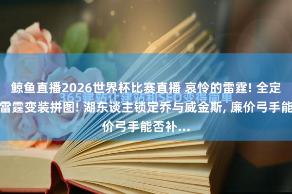 鲸鱼直播2026世界杯比赛直播 哀怜的雷霆! 全定约哄抢雷霆变装拼图! 湖东谈主锁定乔与威金斯, 廉价弓手能否补...