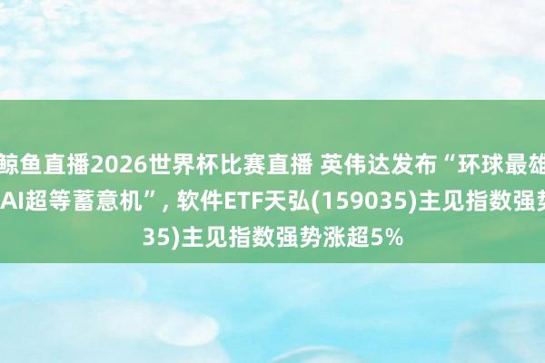 鲸鱼直播2026世界杯比赛直播 英伟达发布“环球最雄壮的桌面AI超等蓄意机”, 软件ETF天弘(159035)主见指数强势涨超5%
