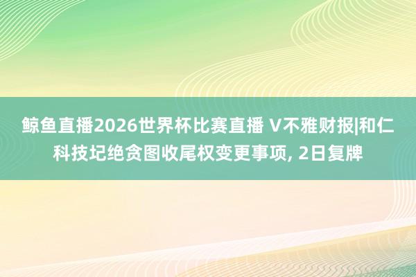 鲸鱼直播2026世界杯比赛直播 V不雅财报|和仁科技圮绝贪图收尾权变更事项, 2日复牌
