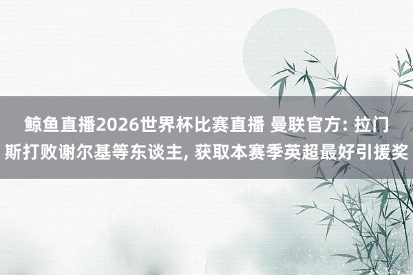 鲸鱼直播2026世界杯比赛直播 曼联官方: 拉门斯打败谢尔基等东谈主, 获取本赛季英超最好引援奖
