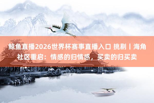 鲸鱼直播2026世界杯赛事直播入口 挑剔丨海角社区重启：情感的归情感，买卖的归买卖