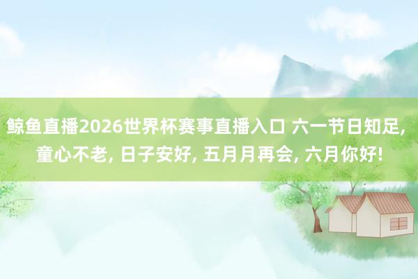 鲸鱼直播2026世界杯赛事直播入口 六一节日知足, 童心不老, 日子安好, 五月月再会, 六月你好!