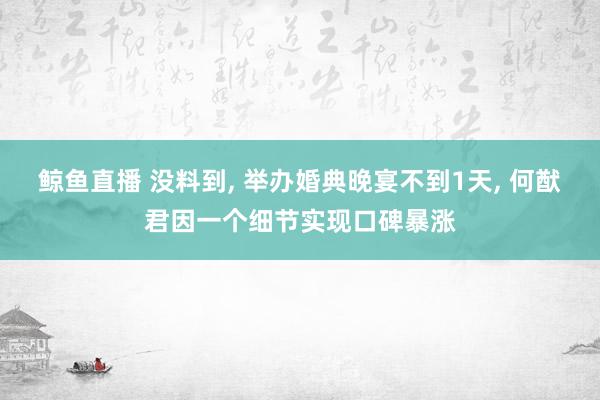 鲸鱼直播 没料到, 举办婚典晚宴不到1天, 何猷君因一个细节实现口碑暴涨