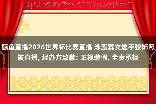 鲸鱼直播2026世界杯比赛直播 泳渡赛女选手狡饰照被直播, 经办方致歉: 正视装假, 全责承担