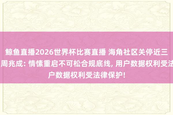 鲸鱼直播2026世界杯比赛直播 海角社区关停近三年重启! 周兆成: 情愫重启不可松合规底线, 用户数据权利受法律保护!