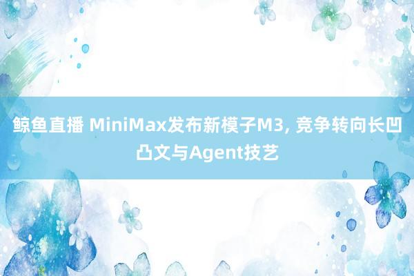 鲸鱼直播 MiniMax发布新模子M3, 竞争转向长凹凸文与Agent技艺