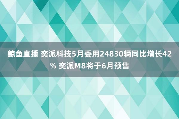 鲸鱼直播 奕派科技5月委用24830辆同比增长42% 奕派M8将于6月预售