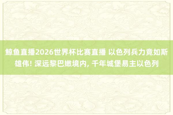 鲸鱼直播2026世界杯比赛直播 以色列兵力竟如斯雄伟! 深远黎巴嫩境内, 千年城堡易主以色列