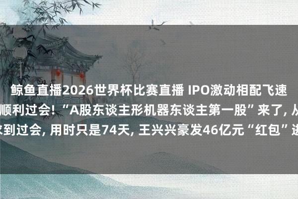 鲸鱼直播2026世界杯比赛直播 IPO激动相配飞速, 宇树科技科创板IPO顺利过会! “A股东谈主形机器东谈主第一股”来了, 从受理IPO苦求到过会, 用时只是74天, 王兴兴豪发46亿元“红包”进行股权激勉! 公司市值至少达到420亿元