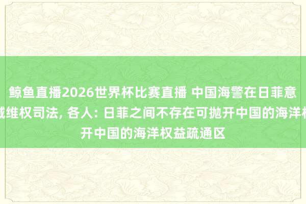 鲸鱼直播2026世界杯比赛直播 中国海警在日菲意图侵权海域维权司法, 各人: 日菲之间不存在可抛开中国的海洋权益疏通区