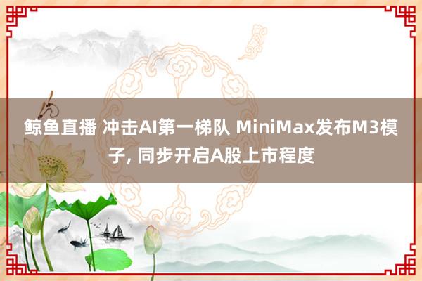 鲸鱼直播 冲击AI第一梯队 MiniMax发布M3模子, 同步开启A股上市程度