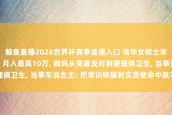 鲸鱼直播2026世界杯赛事直播入口 清华女硕士毕业作念纹眉师引热议! 月入最高10万, 姆妈从哭着反对到赞理搞卫生, 当事东说念主: 把常识哄骗到实质使命中就不算虚耗学历