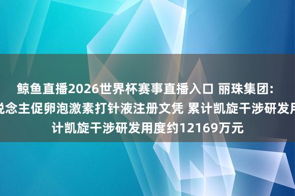 鲸鱼直播2026世界杯赛事直播入口 丽珠集团: 子公司获重组东说念主促卵泡激素打针液注册文凭 累计凯旋干涉研发用度约12169万元
