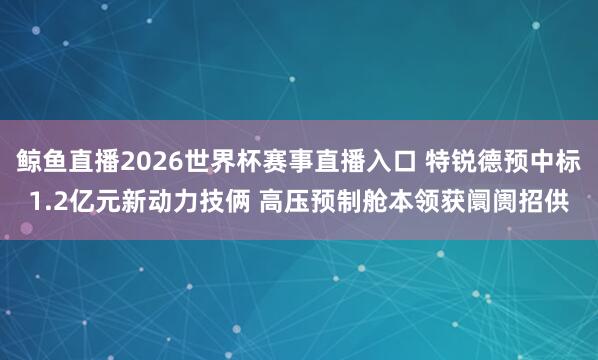 鲸鱼直播2026世界杯赛事直播入口 特锐德预中标1.2亿元新动力技俩 高压预制舱本领获阛阓招供