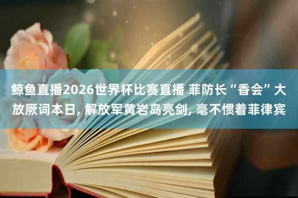 鲸鱼直播2026世界杯比赛直播 菲防长“香会”大放厥词本日, 解放军黄岩岛亮剑, 毫不惯着菲律宾