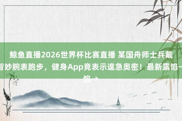 鲸鱼直播2026世界杯比赛直播 某国舟师士兵戴智妙腕表跑步，健身App竟表示遑急奥密！最新露馅→