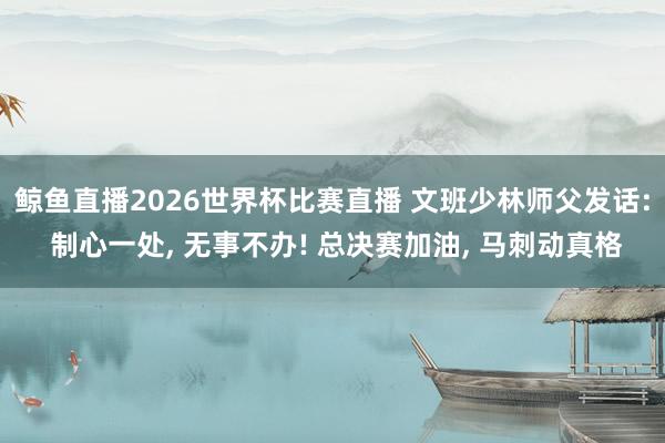 鲸鱼直播2026世界杯比赛直播 文班少林师父发话: 制心一处, 无事不办! 总决赛加油, 马刺动真格