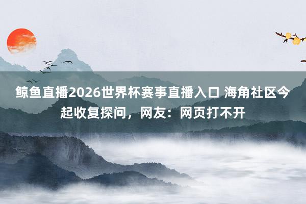 鲸鱼直播2026世界杯赛事直播入口 海角社区今起收复探问，网友：网页打不开