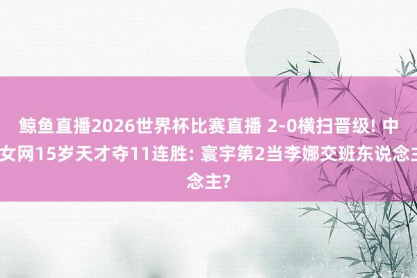 鲸鱼直播2026世界杯比赛直播 2-0横扫晋级! 中国女网15岁天才夺11连胜: 寰宇第2当李娜交班东说念主?