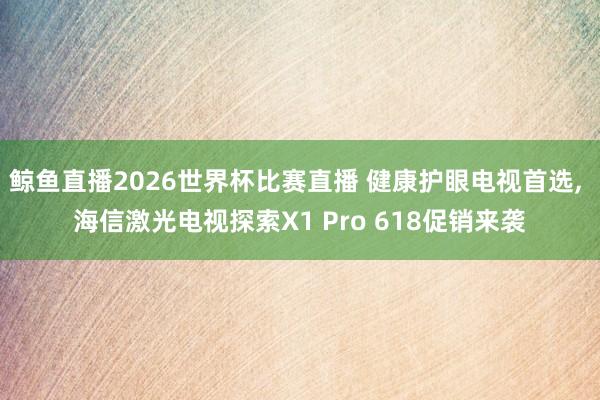 鲸鱼直播2026世界杯比赛直播 健康护眼电视首选, 海信激光电视探索X1 Pro 618促销来袭