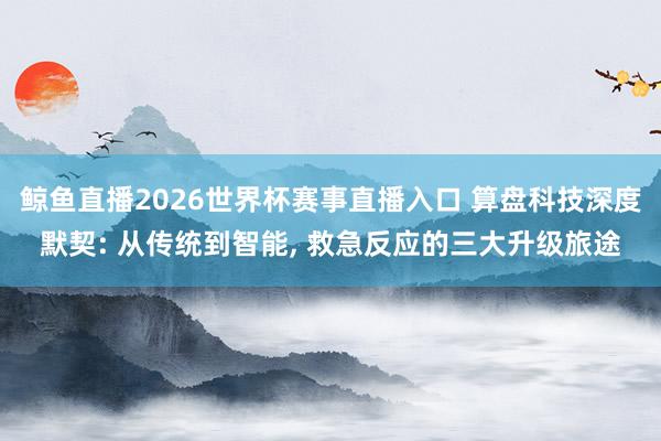 鲸鱼直播2026世界杯赛事直播入口 算盘科技深度默契: 从传统到智能, 救急反应的三大升级旅途