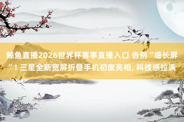 鲸鱼直播2026世界杯赛事直播入口 告别“细长屏”! 三星全新宽屏折叠手机初度亮相, 科技感拉满