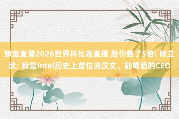 鲸鱼直播2026世界杯比赛直播 股价翻了5倍! 陈立武: 我是Intel历史上首位说汉文、能喝酒的CEO