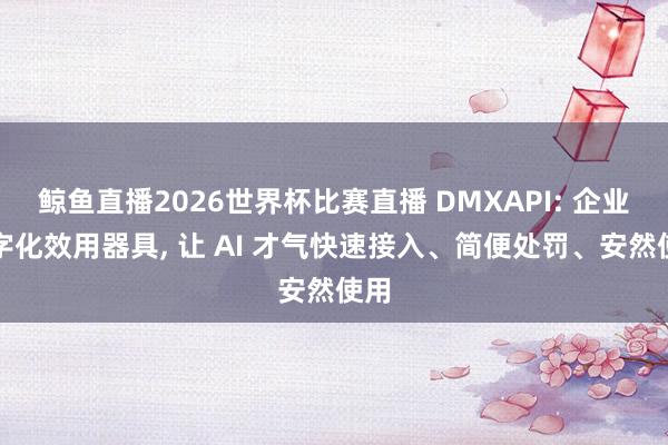 鲸鱼直播2026世界杯比赛直播 DMXAPI: 企业数字化效用器具, 让 AI 才气快速接入、简便处罚、安然使用