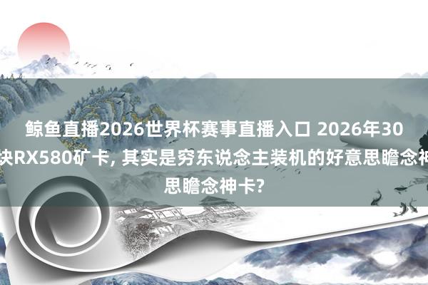 鲸鱼直播2026世界杯赛事直播入口 2026年300多块RX580矿卡, 其实是穷东说念主装机的好意思瞻念神卡?