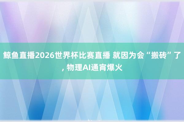 鲸鱼直播2026世界杯比赛直播 就因为会“搬砖”了, 物理AI通宵爆火