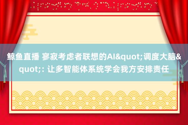 鲸鱼直播 寥寂考虑者联想的AI"调度大脑": 让多智能体系统学会我方安排责任