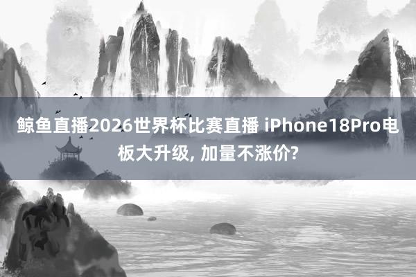 鲸鱼直播2026世界杯比赛直播 iPhone18Pro电板大升级, 加量不涨价?