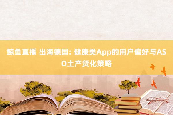 鲸鱼直播 出海德国: 健康类App的用户偏好与ASO土产货化策略