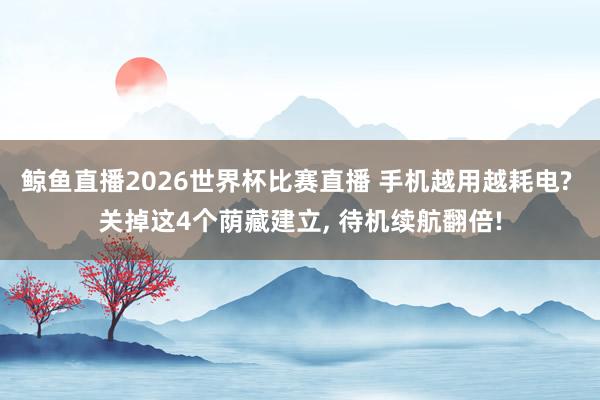 鲸鱼直播2026世界杯比赛直播 手机越用越耗电? 关掉这4个荫藏建立, 待机续航翻倍!