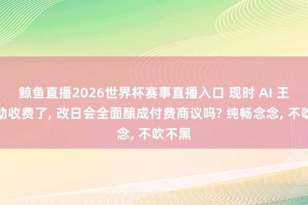 鲸鱼直播2026世界杯赛事直播入口 现时 AI 王人驱动收费了, 改日会全面酿成付费商议吗? 纯畅念念, 不吹不黑