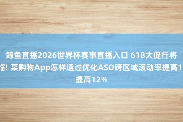 鲸鱼直播2026世界杯赛事直播入口 618大促行将驾临! 某购物App怎样通过优化ASO跨区域滚动率提高12%