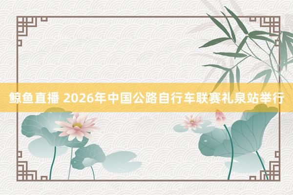 鲸鱼直播 2026年中国公路自行车联赛礼泉站举行