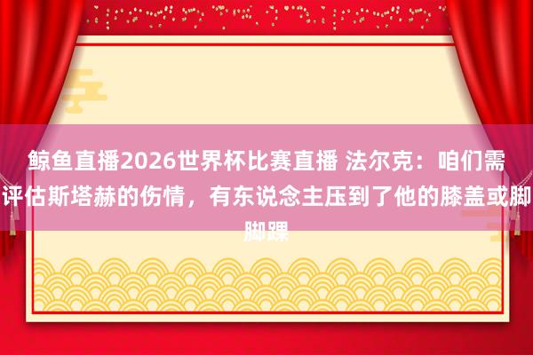 鲸鱼直播2026世界杯比赛直播 法尔克：咱们需要评估斯塔赫的伤情，有东说念主压到了他的膝盖或脚踝