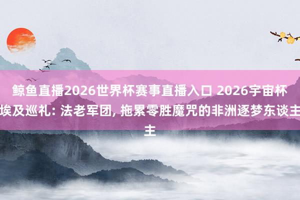 鲸鱼直播2026世界杯赛事直播入口 2026宇宙杯埃及巡礼: 法老军团， 拖累零胜魔咒的非洲逐梦东谈主