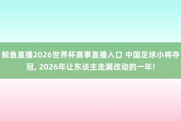 鲸鱼直播2026世界杯赛事直播入口 中国足球小将夺冠， 2026年让东谈主走漏改动的一年!