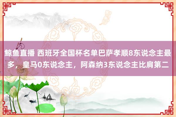 鲸鱼直播 西班牙全国杯名单巴萨孝顺8东说念主最多，皇马0东说念主，阿森纳3东说念主比肩第二