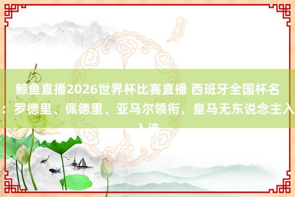 鲸鱼直播2026世界杯比赛直播 西班牙全国杯名单：罗德里、佩德里、亚马尔领衔，皇马无东说念主入选
