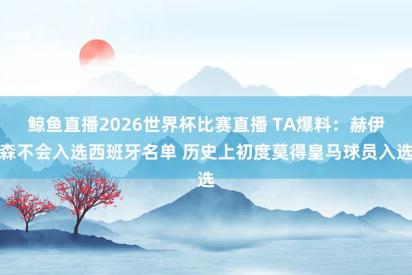鲸鱼直播2026世界杯比赛直播 TA爆料：赫伊森不会入选西班牙名单 历史上初度莫得皇马球员入选