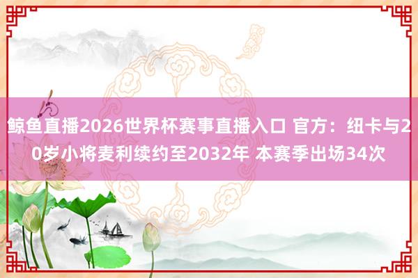 鲸鱼直播2026世界杯赛事直播入口 官方:纽卡与20岁小将麦利续约至2032年 本赛季出场34次