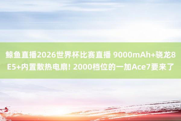 鲸鱼直播2026世界杯比赛直播 9000mAh+骁龙8E5+内置散热电扇! 2000档位的一加Ace7要来了