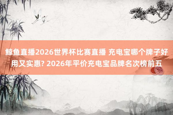 鲸鱼直播2026世界杯比赛直播 充电宝哪个牌子好用又实惠? 2026年平价充电宝品牌名次榜前五